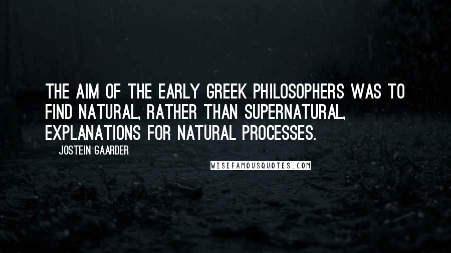 Jostein Gaarder Quotes: The aim of the early Greek philosophers was to find natural, rather than supernatural, explanations for natural processes.