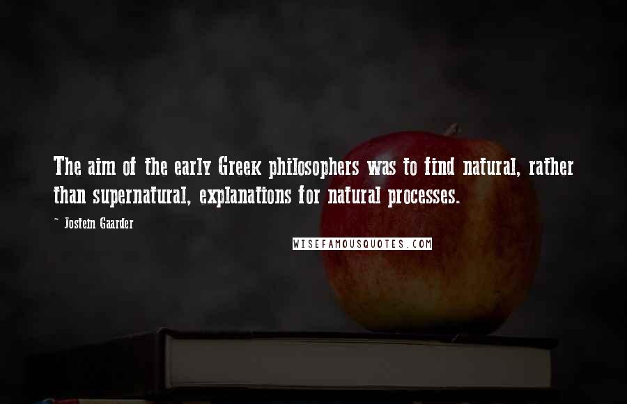 Jostein Gaarder Quotes: The aim of the early Greek philosophers was to find natural, rather than supernatural, explanations for natural processes.