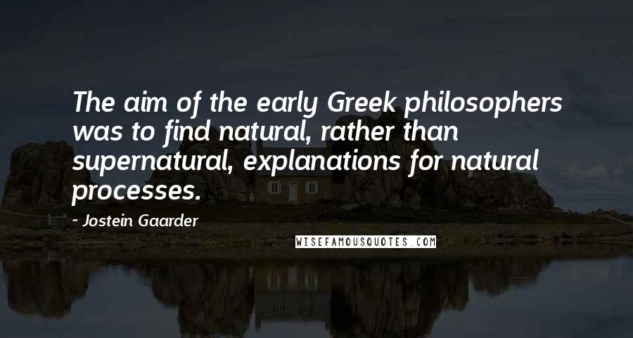 Jostein Gaarder Quotes: The aim of the early Greek philosophers was to find natural, rather than supernatural, explanations for natural processes.