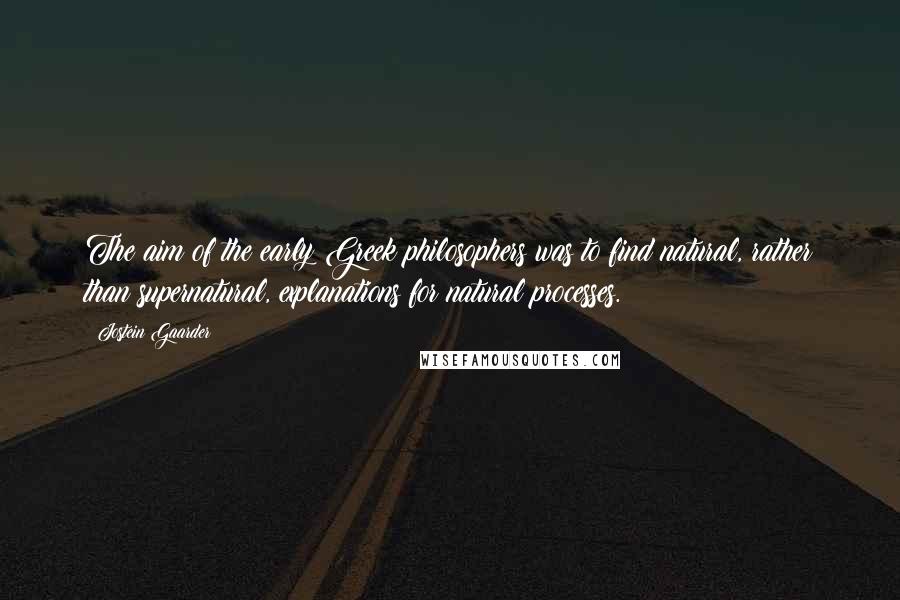 Jostein Gaarder Quotes: The aim of the early Greek philosophers was to find natural, rather than supernatural, explanations for natural processes.