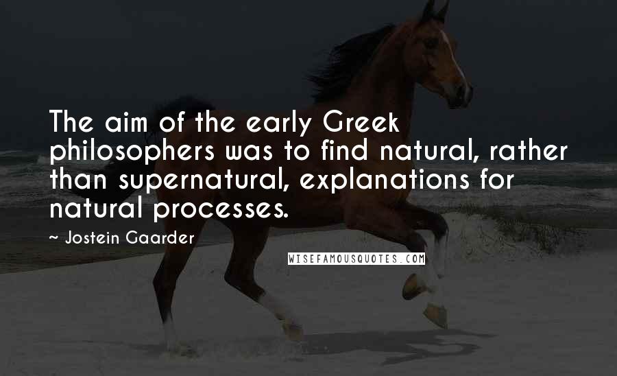 Jostein Gaarder Quotes: The aim of the early Greek philosophers was to find natural, rather than supernatural, explanations for natural processes.