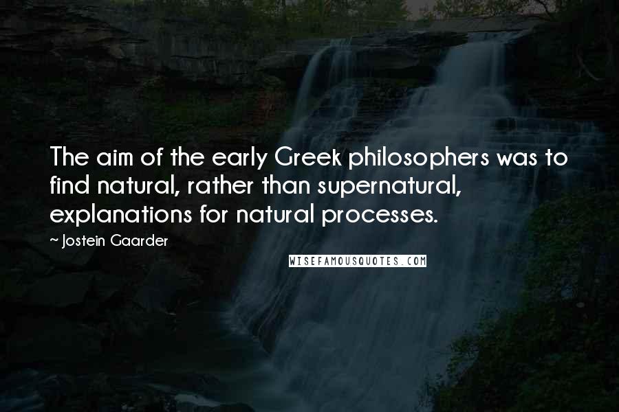 Jostein Gaarder Quotes: The aim of the early Greek philosophers was to find natural, rather than supernatural, explanations for natural processes.