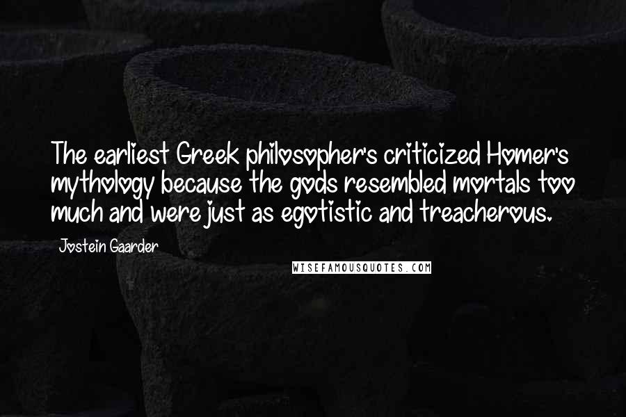 Jostein Gaarder Quotes: The earliest Greek philosopher's criticized Homer's mythology because the gods resembled mortals too much and were just as egotistic and treacherous.