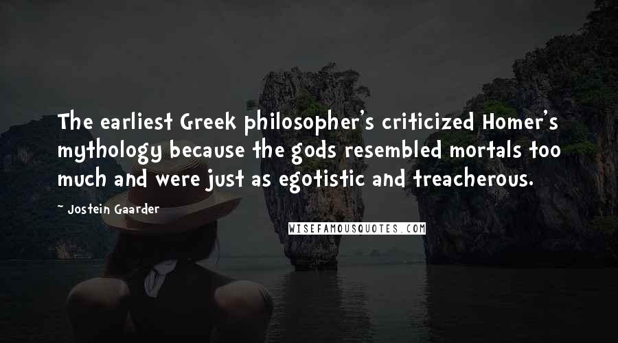 Jostein Gaarder Quotes: The earliest Greek philosopher's criticized Homer's mythology because the gods resembled mortals too much and were just as egotistic and treacherous.