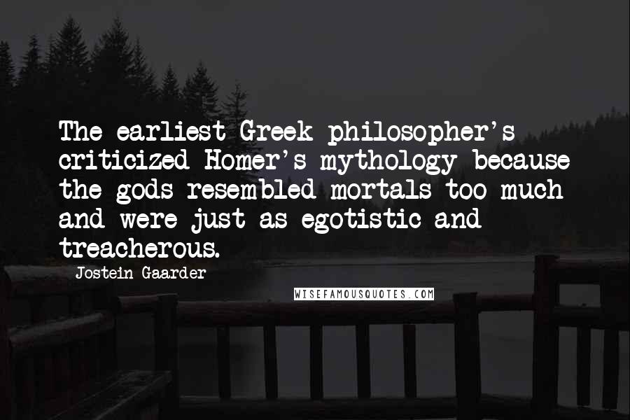 Jostein Gaarder Quotes: The earliest Greek philosopher's criticized Homer's mythology because the gods resembled mortals too much and were just as egotistic and treacherous.