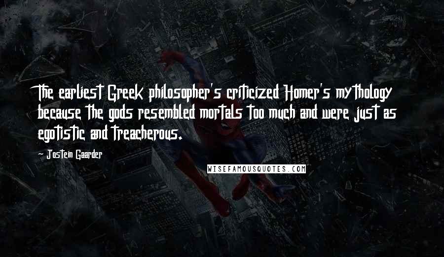 Jostein Gaarder Quotes: The earliest Greek philosopher's criticized Homer's mythology because the gods resembled mortals too much and were just as egotistic and treacherous.