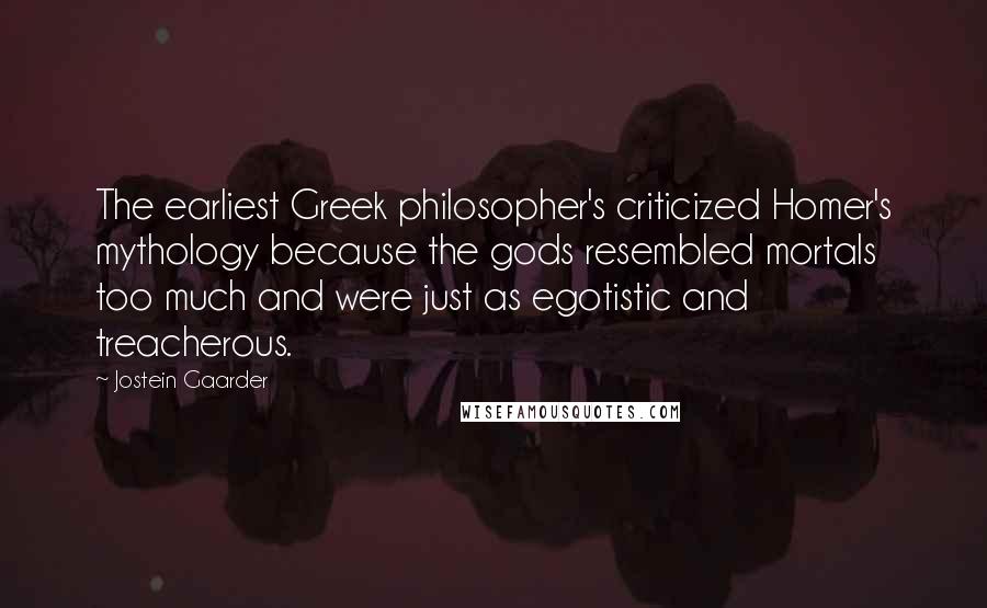 Jostein Gaarder Quotes: The earliest Greek philosopher's criticized Homer's mythology because the gods resembled mortals too much and were just as egotistic and treacherous.