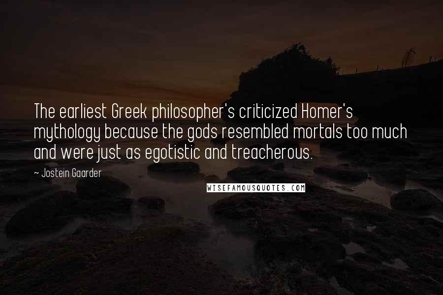 Jostein Gaarder Quotes: The earliest Greek philosopher's criticized Homer's mythology because the gods resembled mortals too much and were just as egotistic and treacherous.