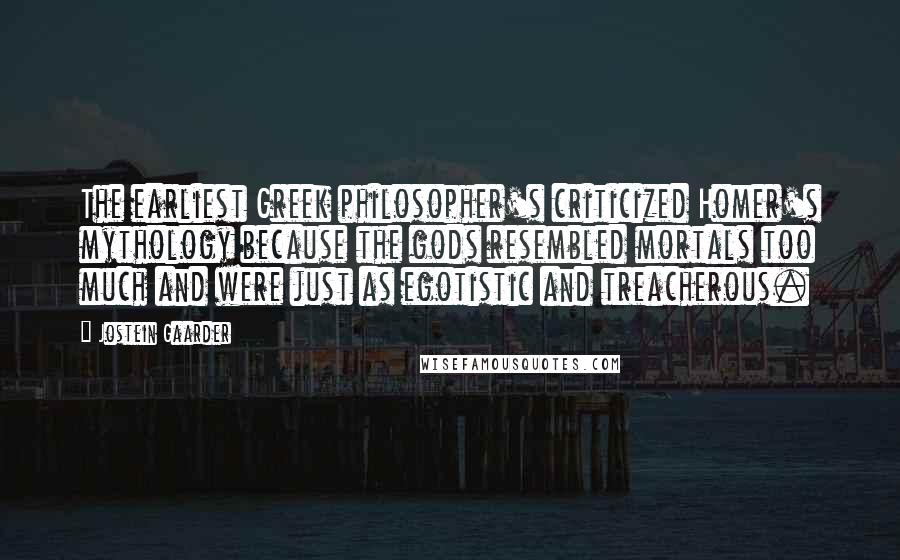 Jostein Gaarder Quotes: The earliest Greek philosopher's criticized Homer's mythology because the gods resembled mortals too much and were just as egotistic and treacherous.