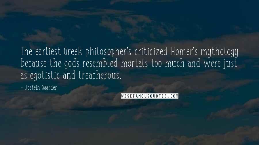 Jostein Gaarder Quotes: The earliest Greek philosopher's criticized Homer's mythology because the gods resembled mortals too much and were just as egotistic and treacherous.
