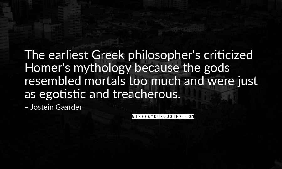 Jostein Gaarder Quotes: The earliest Greek philosopher's criticized Homer's mythology because the gods resembled mortals too much and were just as egotistic and treacherous.