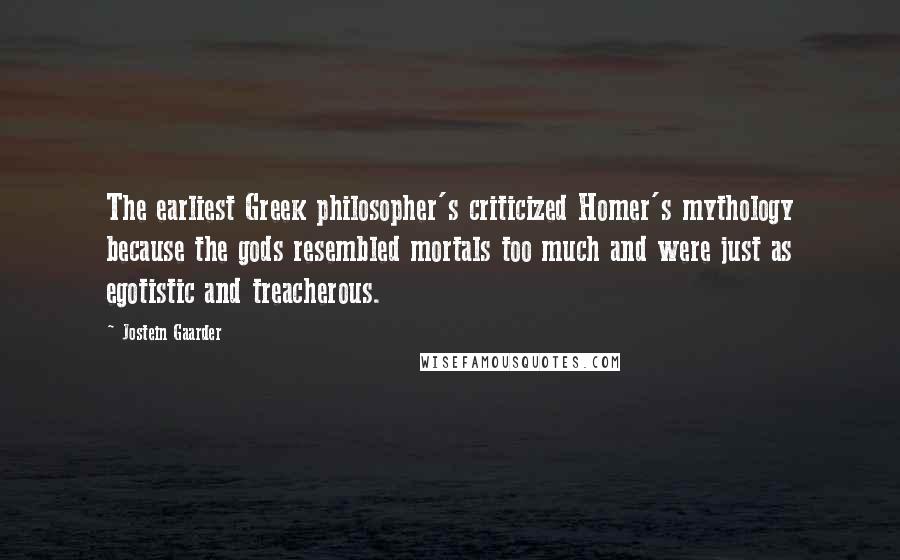 Jostein Gaarder Quotes: The earliest Greek philosopher's criticized Homer's mythology because the gods resembled mortals too much and were just as egotistic and treacherous.