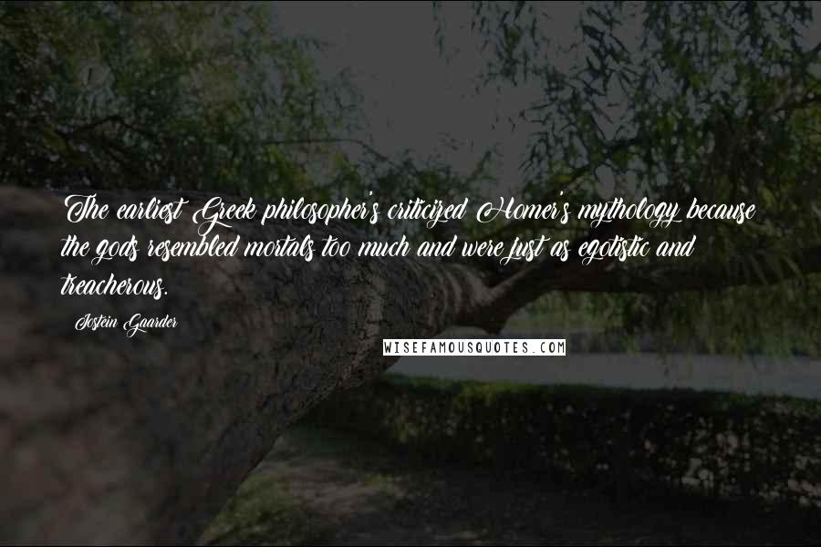 Jostein Gaarder Quotes: The earliest Greek philosopher's criticized Homer's mythology because the gods resembled mortals too much and were just as egotistic and treacherous.