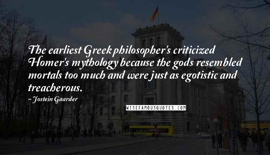 Jostein Gaarder Quotes: The earliest Greek philosopher's criticized Homer's mythology because the gods resembled mortals too much and were just as egotistic and treacherous.
