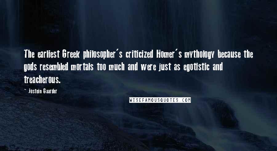 Jostein Gaarder Quotes: The earliest Greek philosopher's criticized Homer's mythology because the gods resembled mortals too much and were just as egotistic and treacherous.