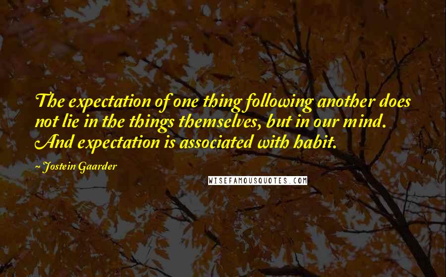 Jostein Gaarder Quotes: The expectation of one thing following another does not lie in the things themselves, but in our mind. And expectation is associated with habit.