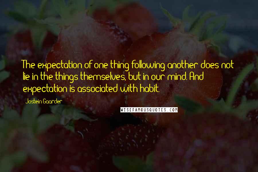 Jostein Gaarder Quotes: The expectation of one thing following another does not lie in the things themselves, but in our mind. And expectation is associated with habit.