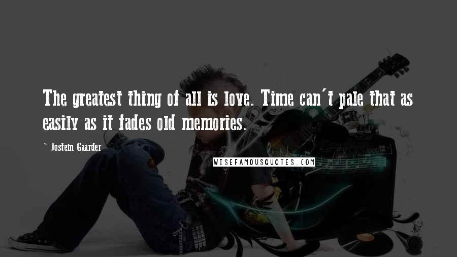 Jostein Gaarder Quotes: The greatest thing of all is love. Time can't pale that as easily as it fades old memories.