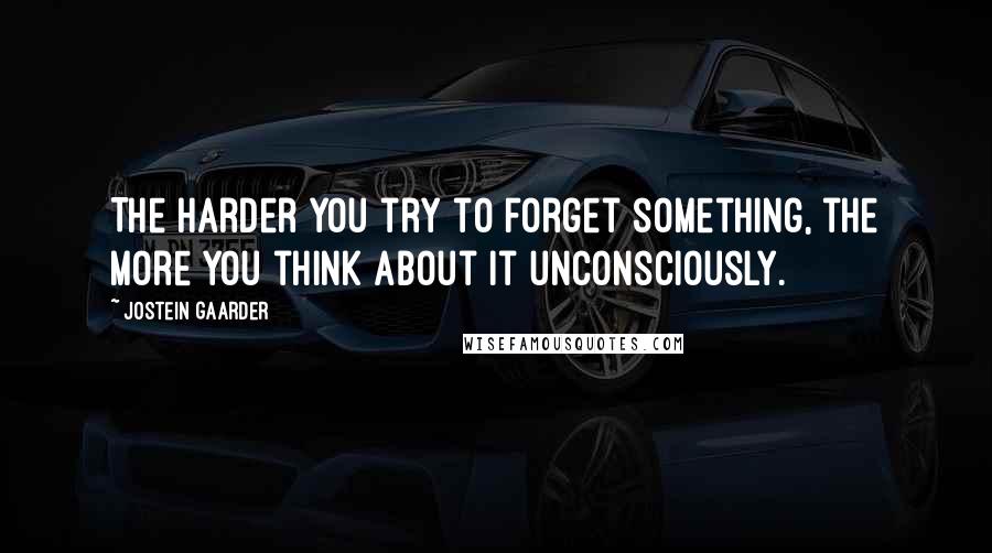 Jostein Gaarder Quotes: The harder you try to forget something, the more you think about it unconsciously.