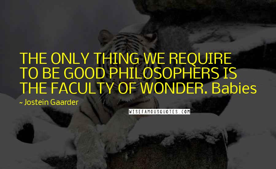 Jostein Gaarder Quotes: THE ONLY THING WE REQUIRE TO BE GOOD PHILOSOPHERS IS THE FACULTY OF WONDER. Babies