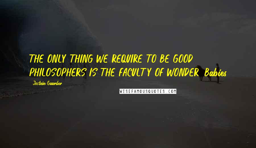 Jostein Gaarder Quotes: THE ONLY THING WE REQUIRE TO BE GOOD PHILOSOPHERS IS THE FACULTY OF WONDER. Babies