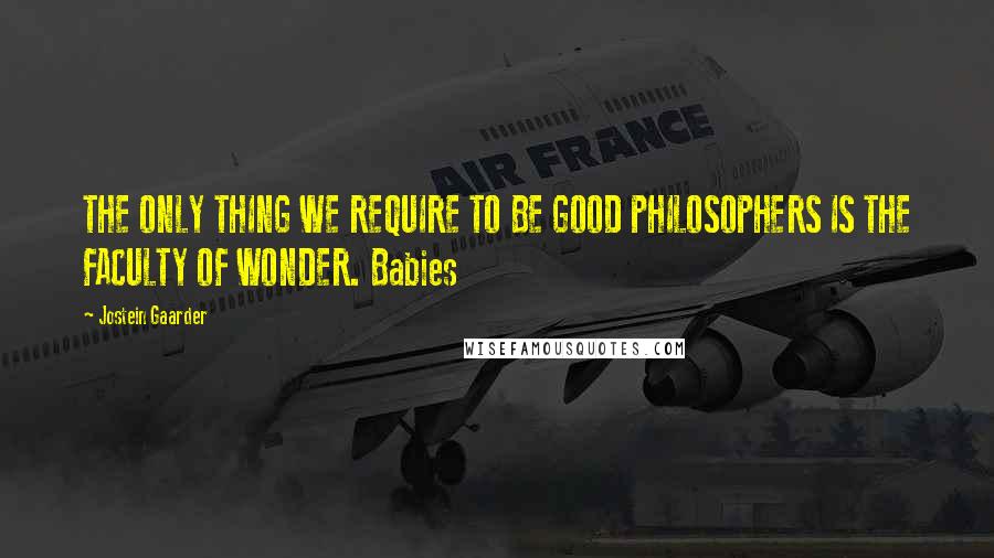 Jostein Gaarder Quotes: THE ONLY THING WE REQUIRE TO BE GOOD PHILOSOPHERS IS THE FACULTY OF WONDER. Babies