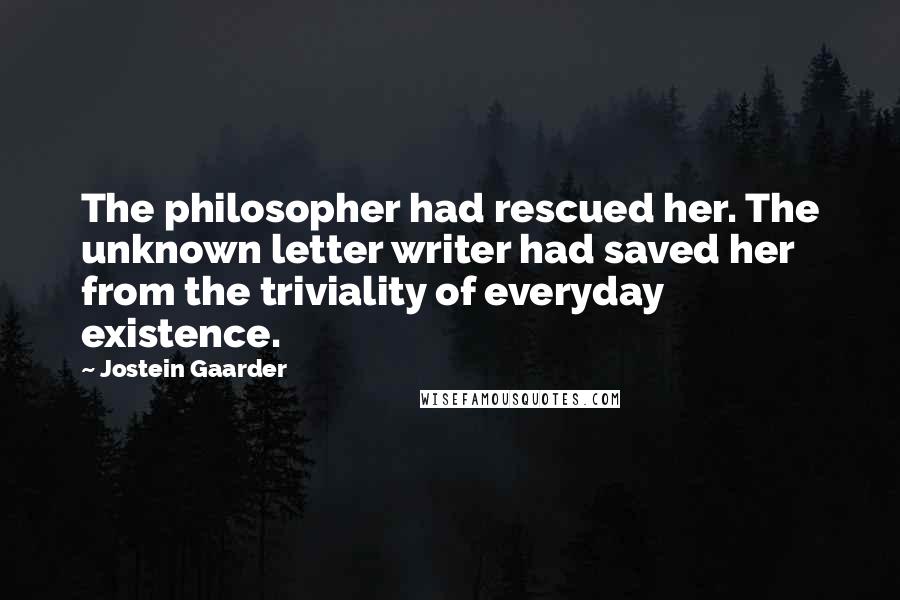 Jostein Gaarder Quotes: The philosopher had rescued her. The unknown letter writer had saved her from the triviality of everyday existence.