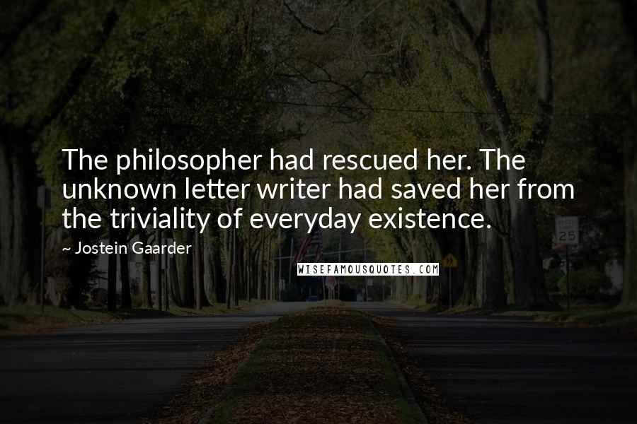 Jostein Gaarder Quotes: The philosopher had rescued her. The unknown letter writer had saved her from the triviality of everyday existence.