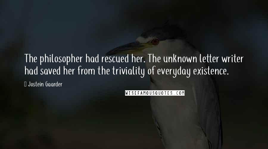 Jostein Gaarder Quotes: The philosopher had rescued her. The unknown letter writer had saved her from the triviality of everyday existence.