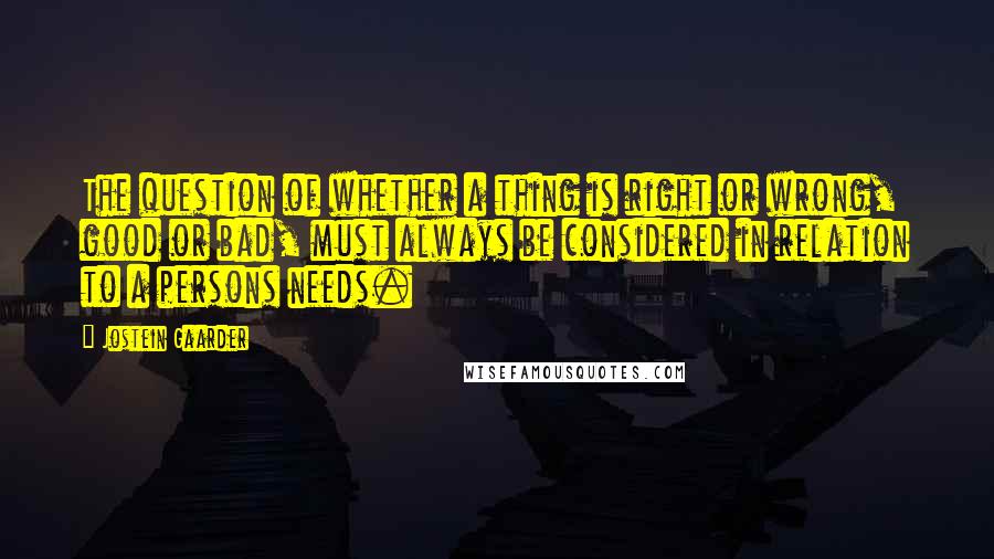Jostein Gaarder Quotes: The question of whether a thing is right or wrong, good or bad, must always be considered in relation to a persons needs.