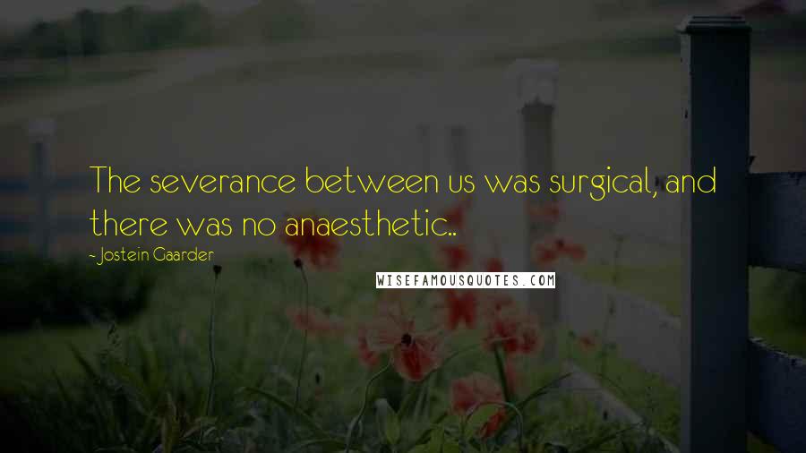 Jostein Gaarder Quotes: The severance between us was surgical, and there was no anaesthetic..