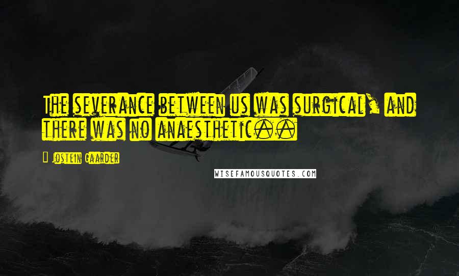 Jostein Gaarder Quotes: The severance between us was surgical, and there was no anaesthetic..