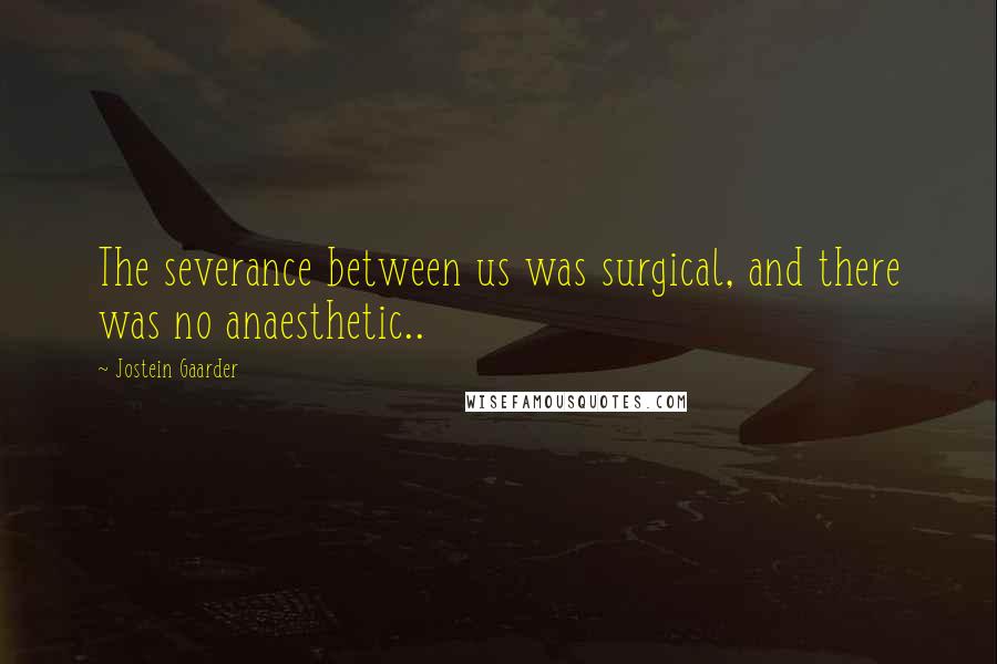 Jostein Gaarder Quotes: The severance between us was surgical, and there was no anaesthetic..