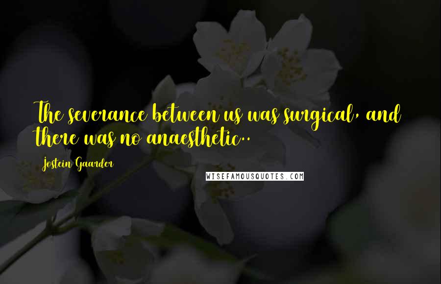 Jostein Gaarder Quotes: The severance between us was surgical, and there was no anaesthetic..