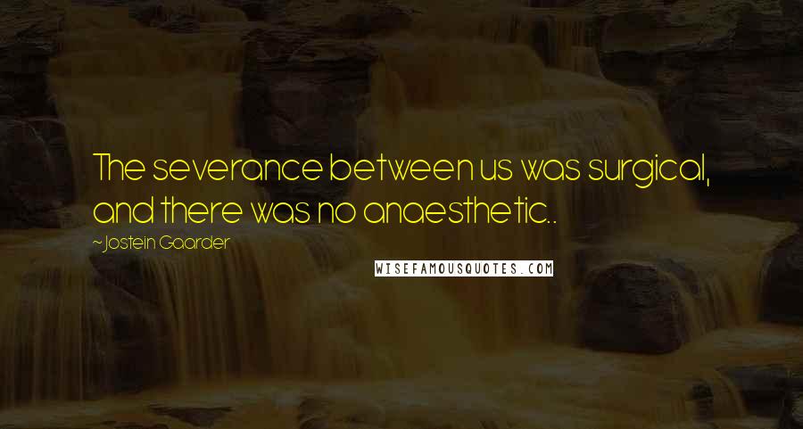 Jostein Gaarder Quotes: The severance between us was surgical, and there was no anaesthetic..