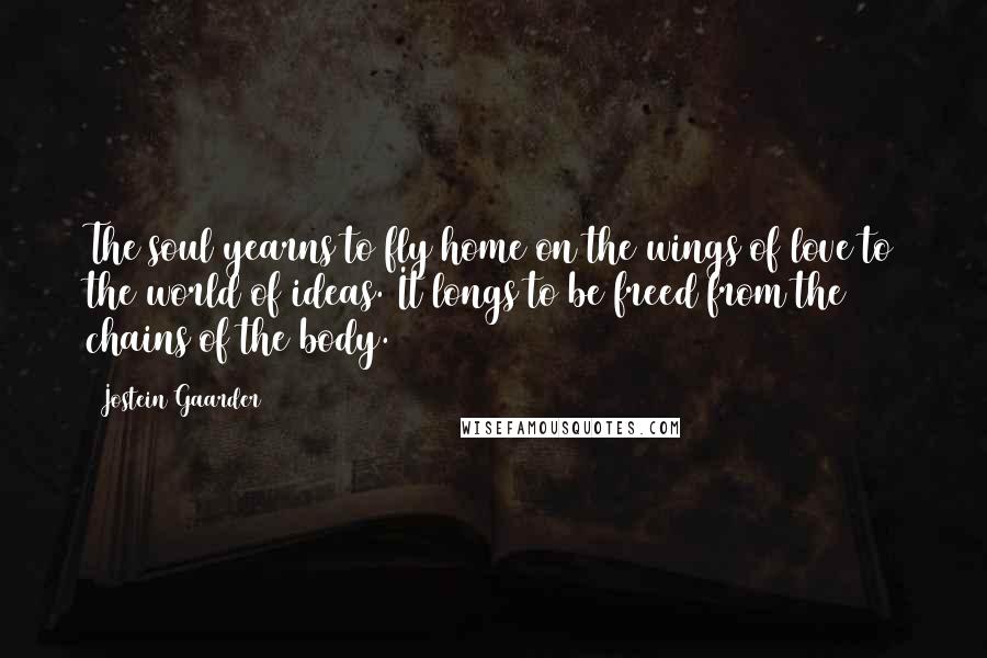 Jostein Gaarder Quotes: The soul yearns to fly home on the wings of love to the world of ideas. It longs to be freed from the chains of the body.