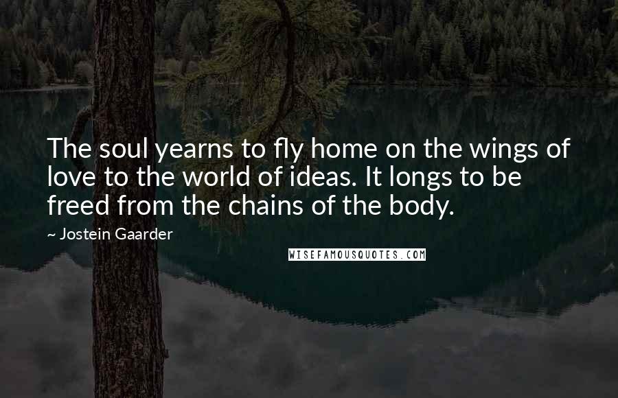 Jostein Gaarder Quotes: The soul yearns to fly home on the wings of love to the world of ideas. It longs to be freed from the chains of the body.