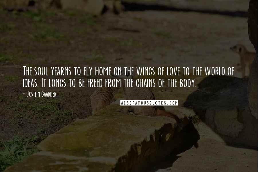 Jostein Gaarder Quotes: The soul yearns to fly home on the wings of love to the world of ideas. It longs to be freed from the chains of the body.