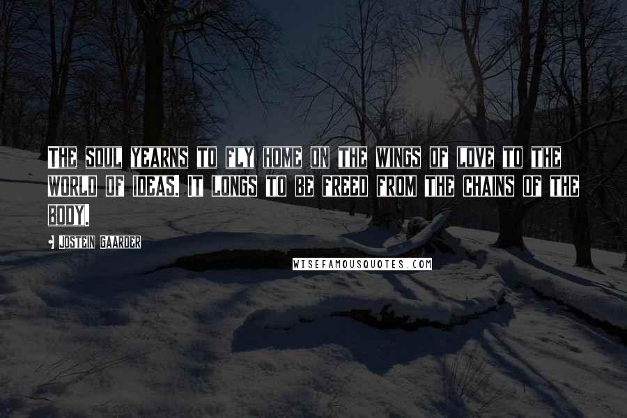 Jostein Gaarder Quotes: The soul yearns to fly home on the wings of love to the world of ideas. It longs to be freed from the chains of the body.