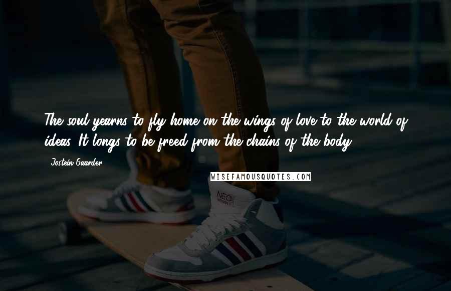 Jostein Gaarder Quotes: The soul yearns to fly home on the wings of love to the world of ideas. It longs to be freed from the chains of the body.