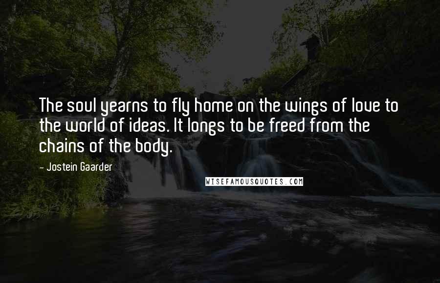 Jostein Gaarder Quotes: The soul yearns to fly home on the wings of love to the world of ideas. It longs to be freed from the chains of the body.