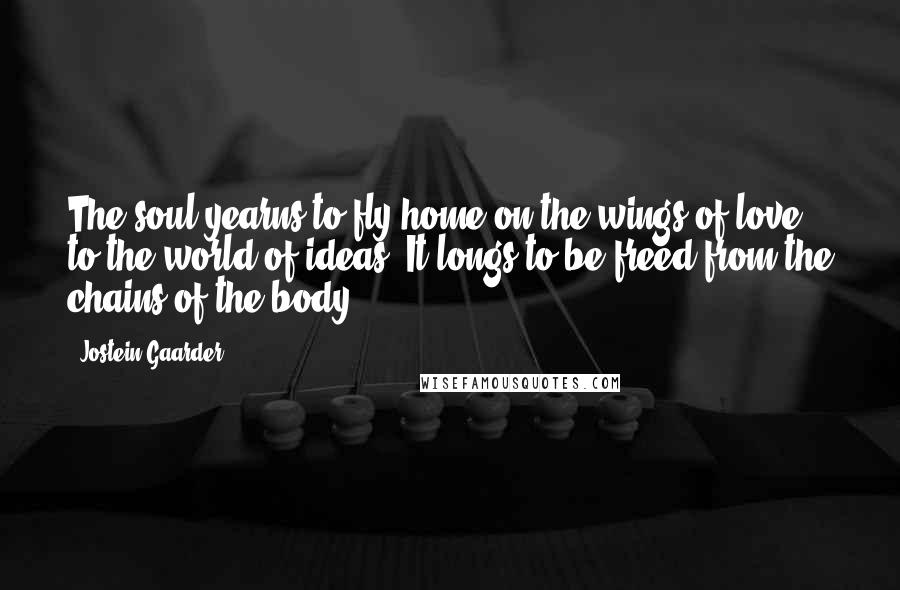 Jostein Gaarder Quotes: The soul yearns to fly home on the wings of love to the world of ideas. It longs to be freed from the chains of the body.