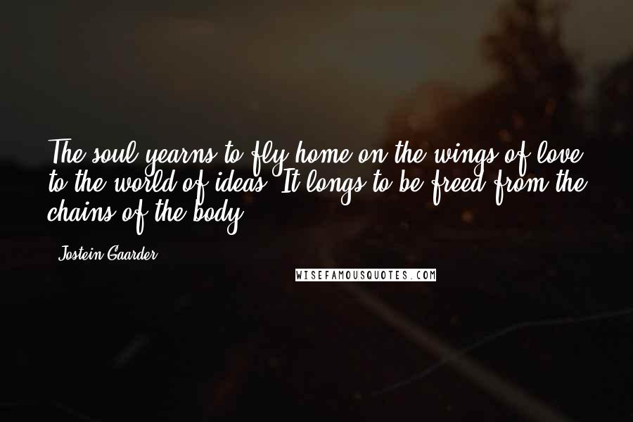 Jostein Gaarder Quotes: The soul yearns to fly home on the wings of love to the world of ideas. It longs to be freed from the chains of the body.