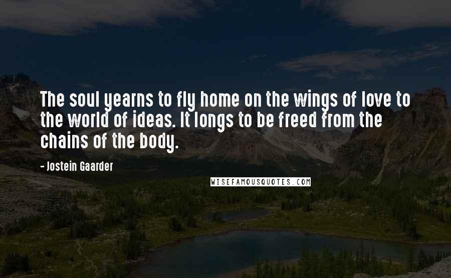 Jostein Gaarder Quotes: The soul yearns to fly home on the wings of love to the world of ideas. It longs to be freed from the chains of the body.