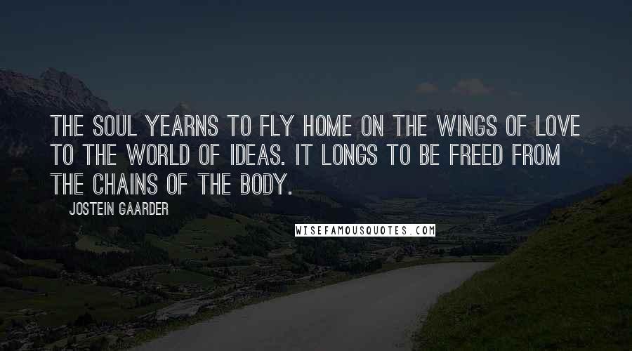 Jostein Gaarder Quotes: The soul yearns to fly home on the wings of love to the world of ideas. It longs to be freed from the chains of the body.