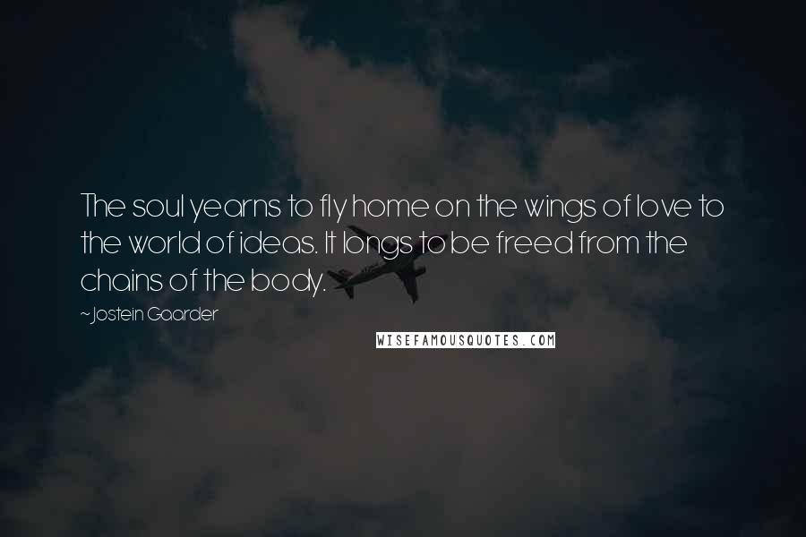 Jostein Gaarder Quotes: The soul yearns to fly home on the wings of love to the world of ideas. It longs to be freed from the chains of the body.