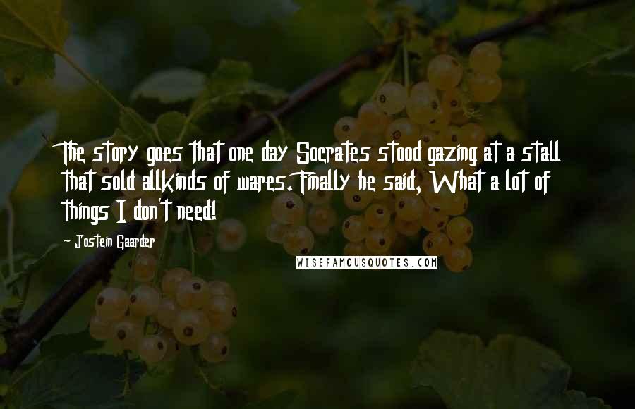 Jostein Gaarder Quotes: The story goes that one day Socrates stood gazing at a stall that sold allkinds of wares. Finally he said, What a lot of things I don't need!