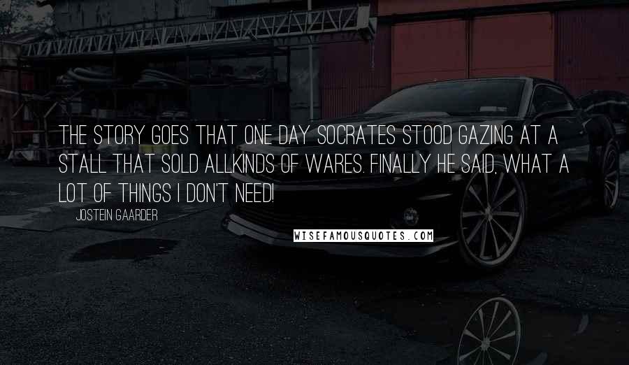 Jostein Gaarder Quotes: The story goes that one day Socrates stood gazing at a stall that sold allkinds of wares. Finally he said, What a lot of things I don't need!