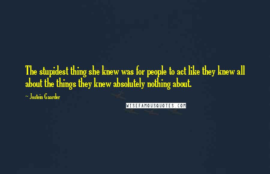 Jostein Gaarder Quotes: The stupidest thing she knew was for people to act like they knew all about the things they knew absolutely nothing about.