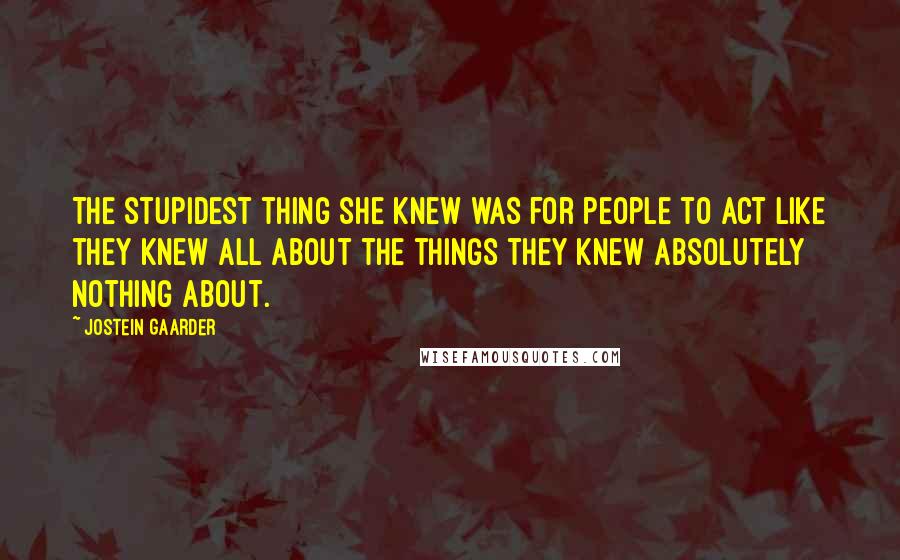 Jostein Gaarder Quotes: The stupidest thing she knew was for people to act like they knew all about the things they knew absolutely nothing about.